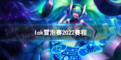 lck冒泡赛2022赛程 2022lck冒泡赛时间介绍